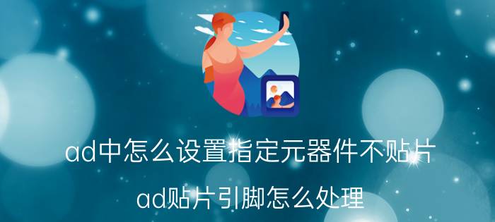 ad中怎么设置指定元器件不贴片 ad贴片引脚怎么处理？